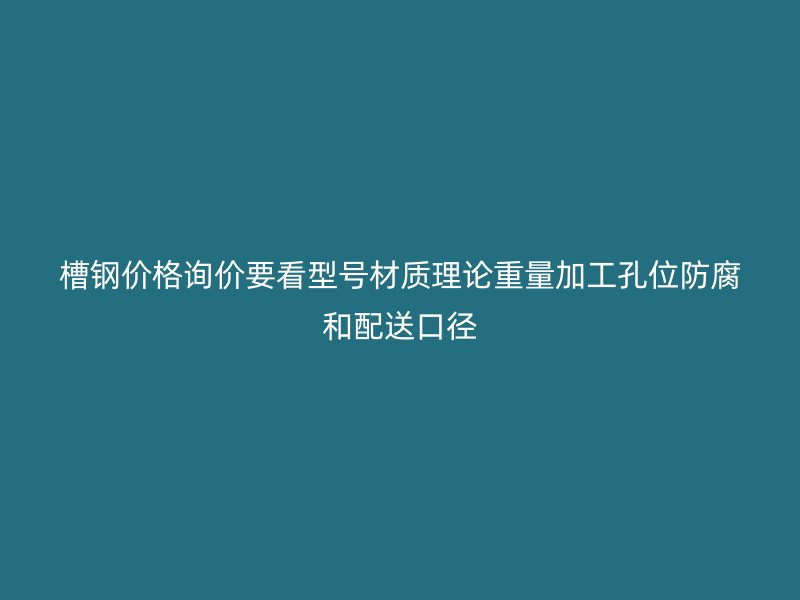 槽鋼價格詢價要看型號材質理論重量加工孔位防腐和配送口徑