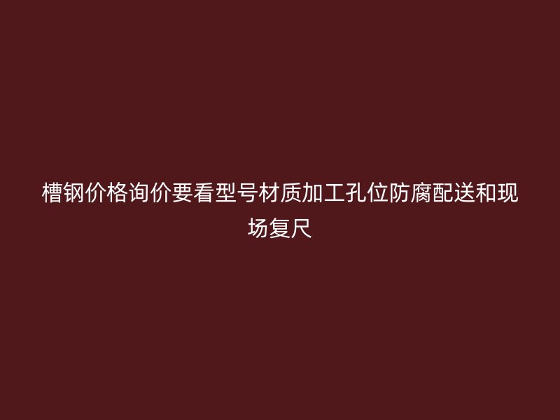槽鋼價格詢價要看型號材質加工孔位防腐配送和現(xiàn)場復尺