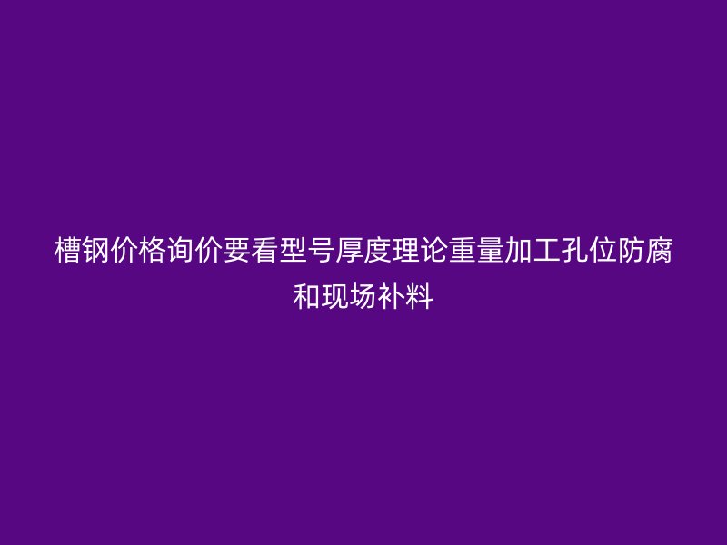槽鋼價格詢價要看型號厚度理論重量加工孔位防腐和現(xiàn)場補料