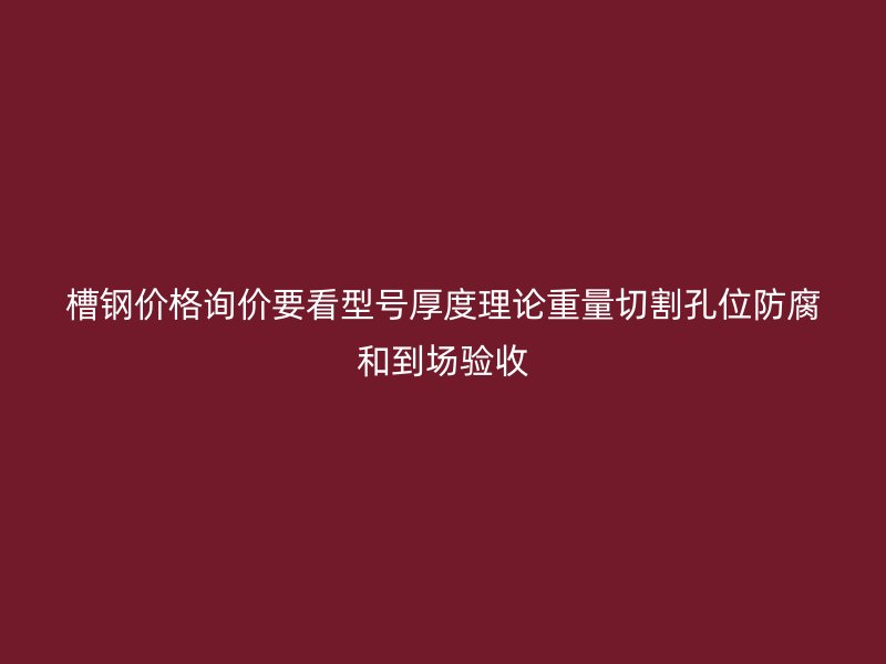 槽鋼價格詢價要看型號厚度理論重量切割孔位防腐和到場驗收
