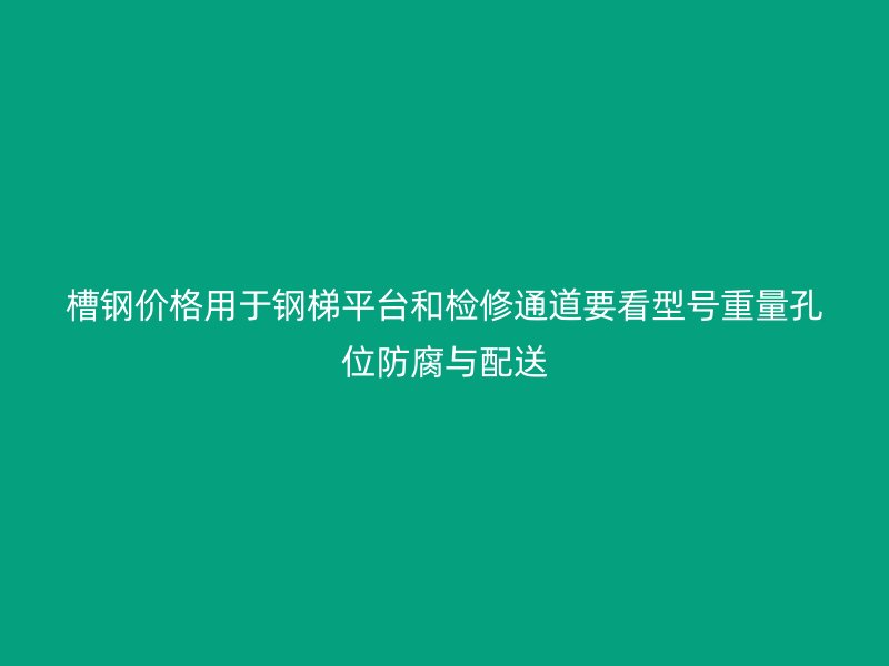 槽鋼價格用于鋼梯平臺和檢修通道要看型號重量孔位防腐與配送