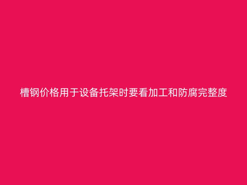 槽鋼價格用于設備托架時要看加工和防腐完整度