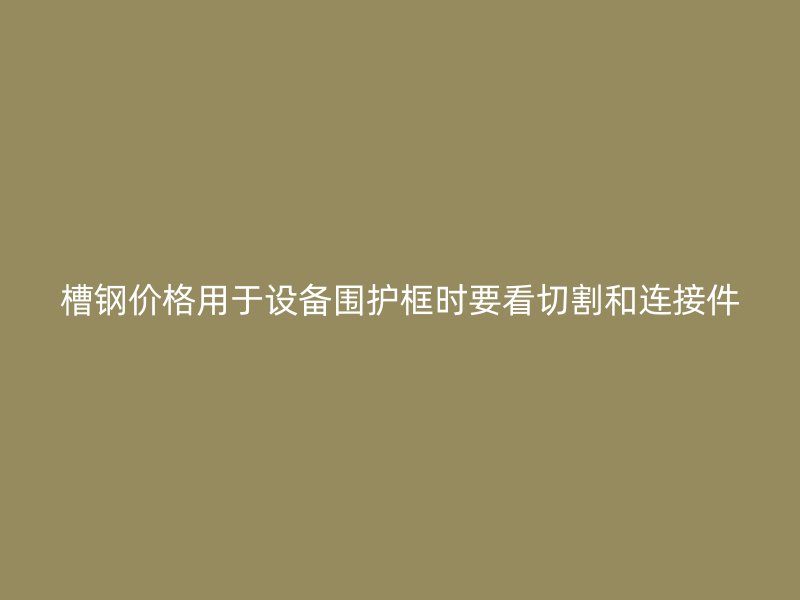 槽鋼價(jià)格用于設(shè)備圍護(hù)框時(shí)要看切割和連接件