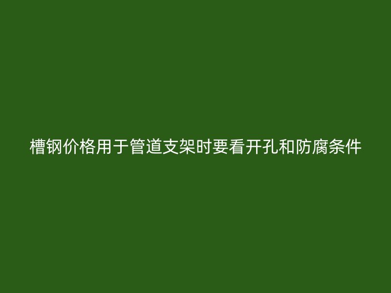 槽鋼價(jià)格用于管道支架時(shí)要看開(kāi)孔和防腐條件