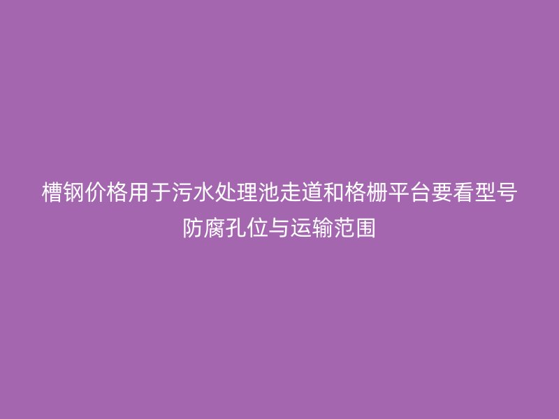 槽鋼價格用于污水處理池走道和格柵平臺要看型號防腐孔位與運輸范圍