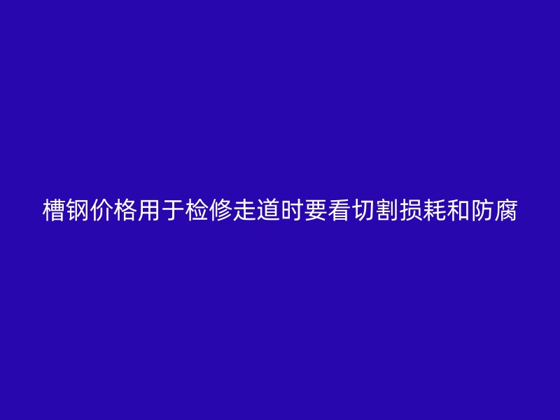 槽鋼價(jià)格用于檢修走道時(shí)要看切割損耗和防腐