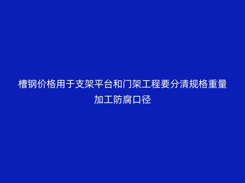 槽鋼價格用于支架平臺和門架工程要分清規(guī)格重量加工防腐口徑
