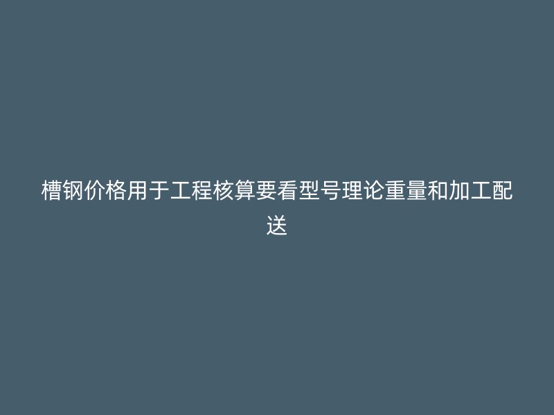 槽鋼價格用于工程核算要看型號理論重量和加工配送