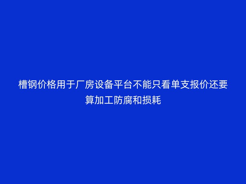 槽鋼價(jià)格用于廠房設(shè)備平臺(tái)不能只看單支報(bào)價(jià)還要算加工防腐和損耗