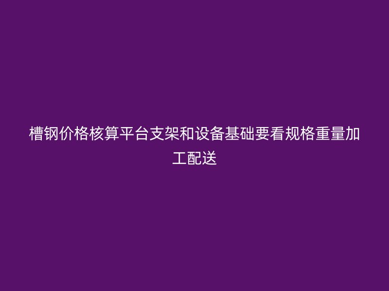 槽鋼價格核算平臺支架和設(shè)備基礎(chǔ)要看規(guī)格重量加工配送