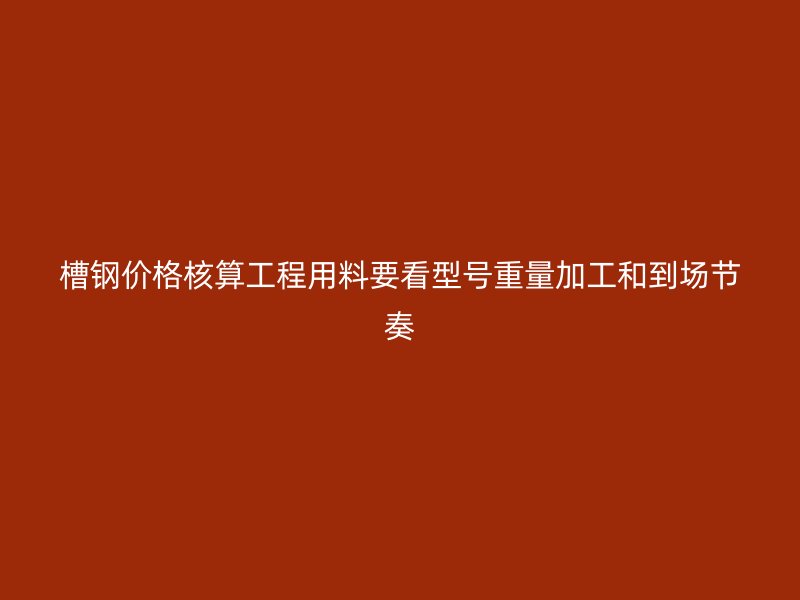 槽鋼價(jià)格核算工程用料要看型號(hào)重量加工和到場(chǎng)節(jié)奏