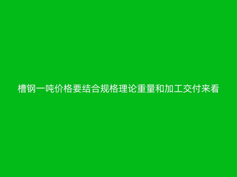 槽鋼一噸價(jià)格要結(jié)合規(guī)格理論重量和加工交付來(lái)看