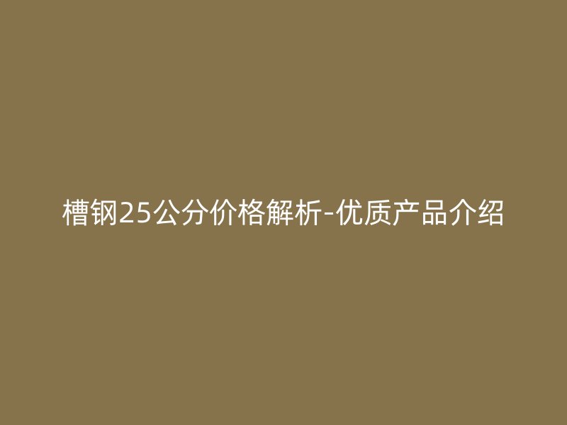 槽鋼25公分價(jià)格解析-優(yōu)質(zhì)產(chǎn)品介紹