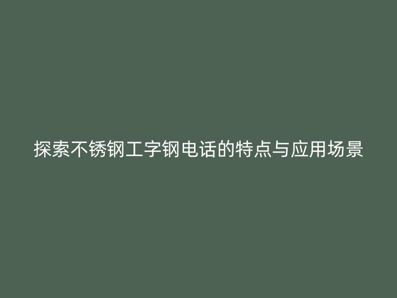 探索不銹鋼工字鋼電話的特點(diǎn)與應(yīng)用場(chǎng)景