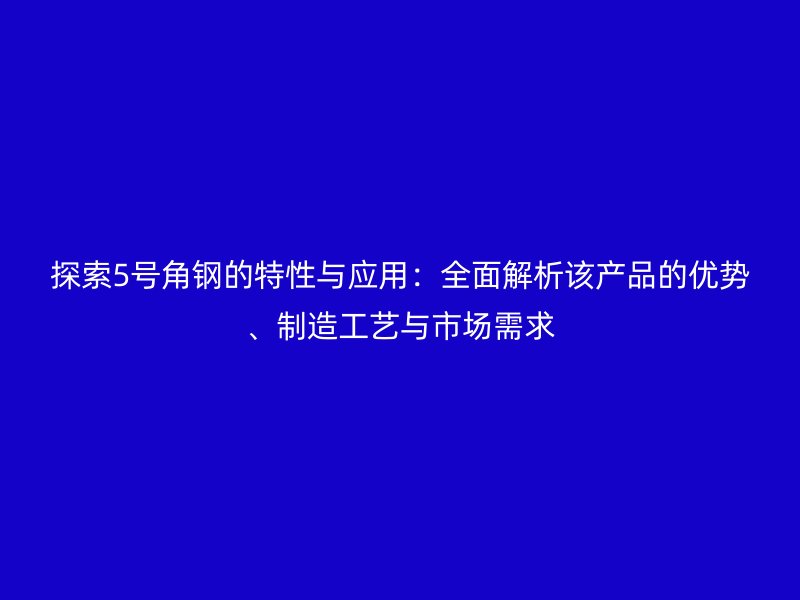 探索5號角鋼的特性與應用：全面解析該產(chǎn)品的優(yōu)勢、制造工藝與市場需求