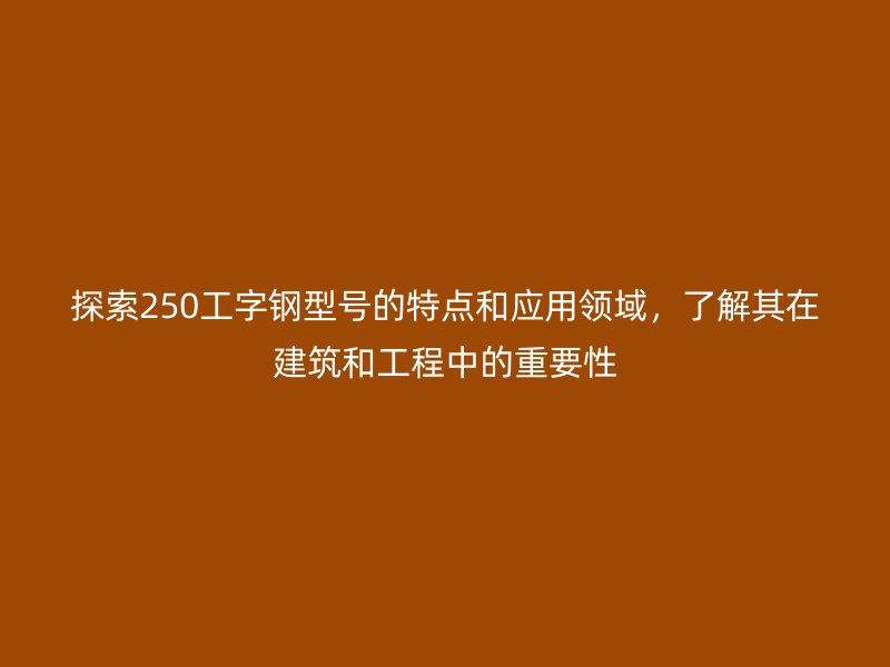 探索250工字鋼型號的特點和應(yīng)用領(lǐng)域，了解其在建筑和工程中的重要性
