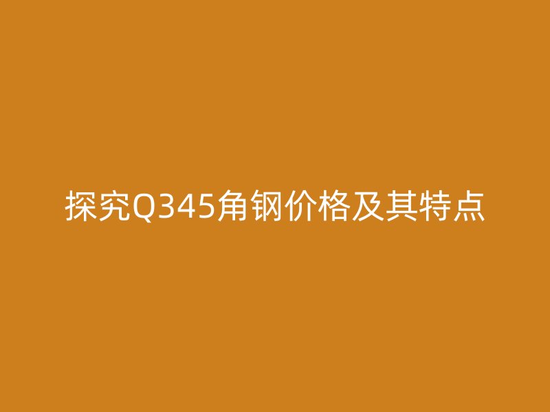 探究Q345角鋼價格及其特點(diǎn)