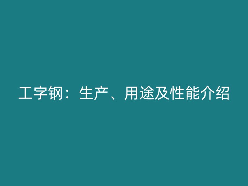工字鋼：生產(chǎn)、用途及性能介紹