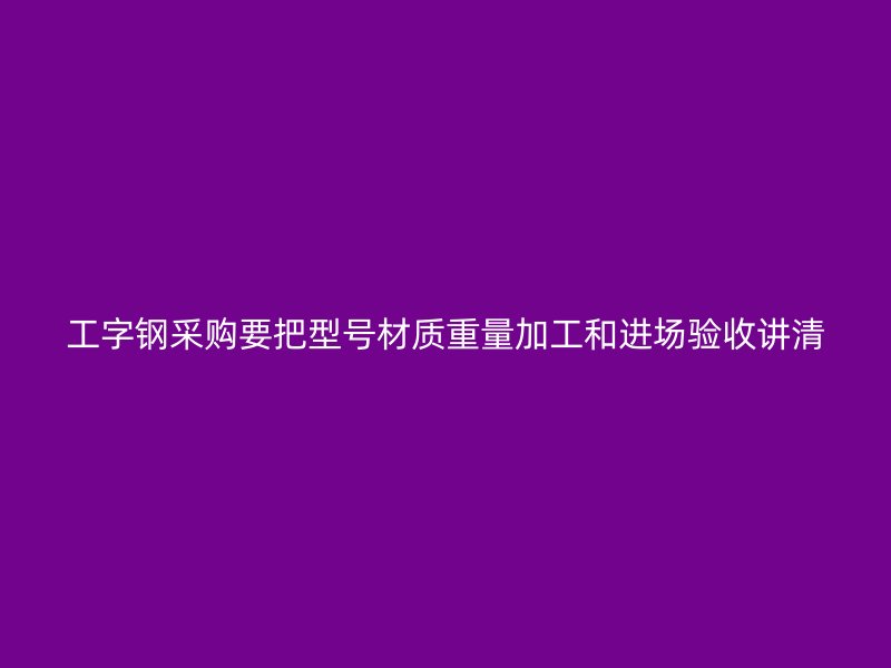 工字鋼采購要把型號材質重量加工和進場驗收講清