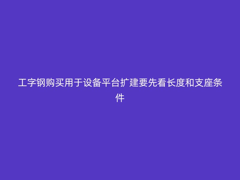 工字鋼購買用于設備平臺擴建要先看長度和支座條件