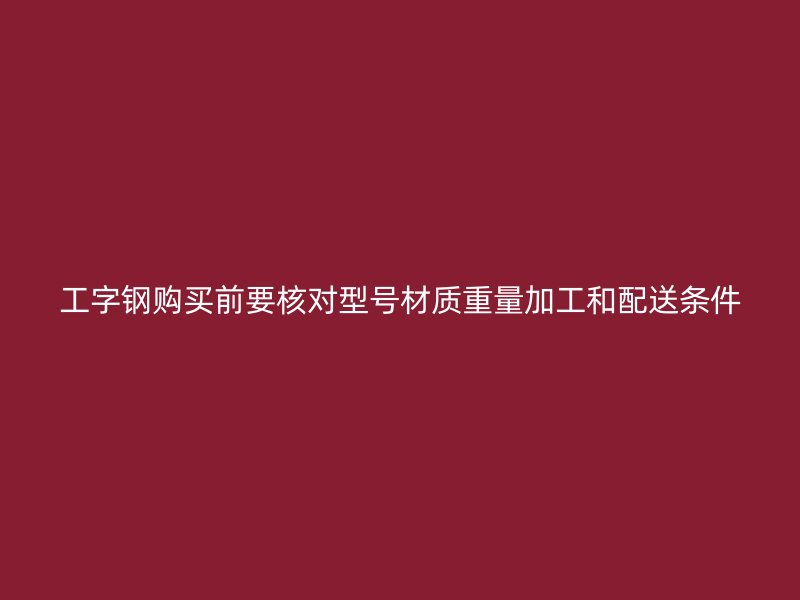工字鋼購買前要核對型號材質(zhì)重量加工和配送條件