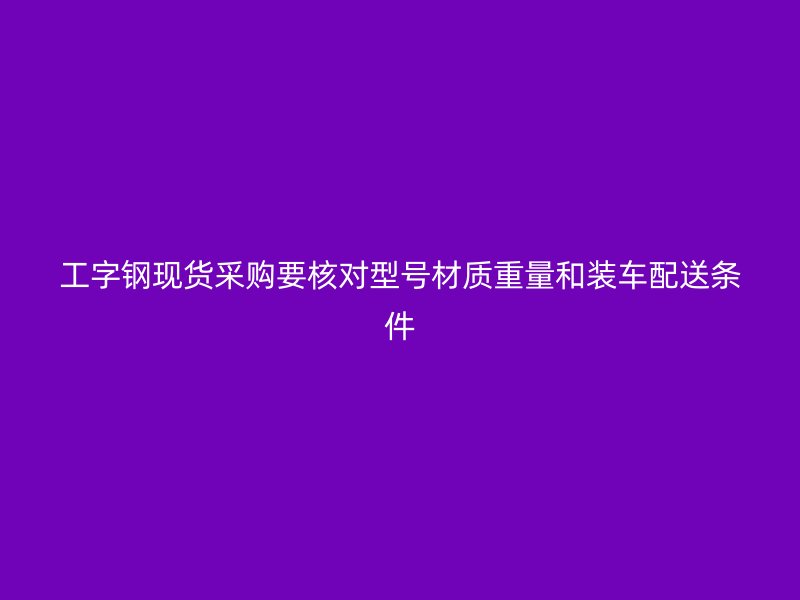 工字鋼現(xiàn)貨采購要核對型號材質(zhì)重量和裝車配送條件