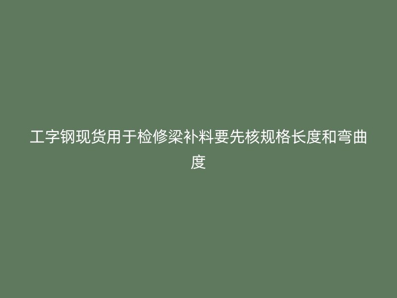 工字鋼現(xiàn)貨用于檢修梁補料要先核規(guī)格長度和彎曲度