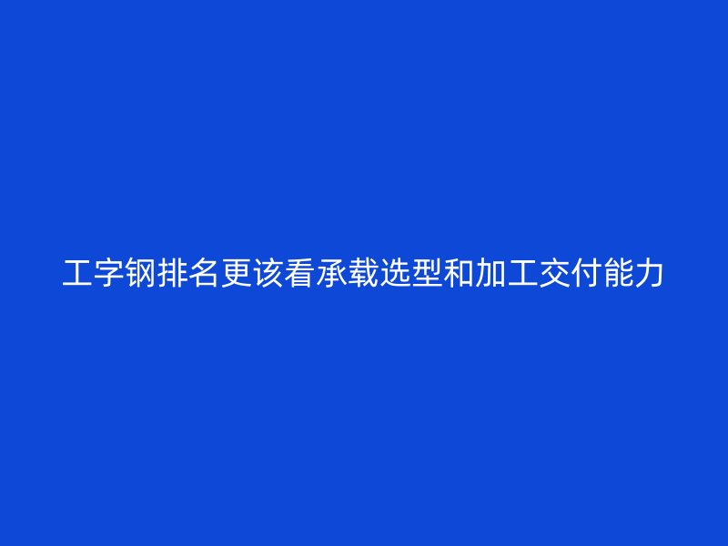 工字鋼排名更該看承載選型和加工交付能力