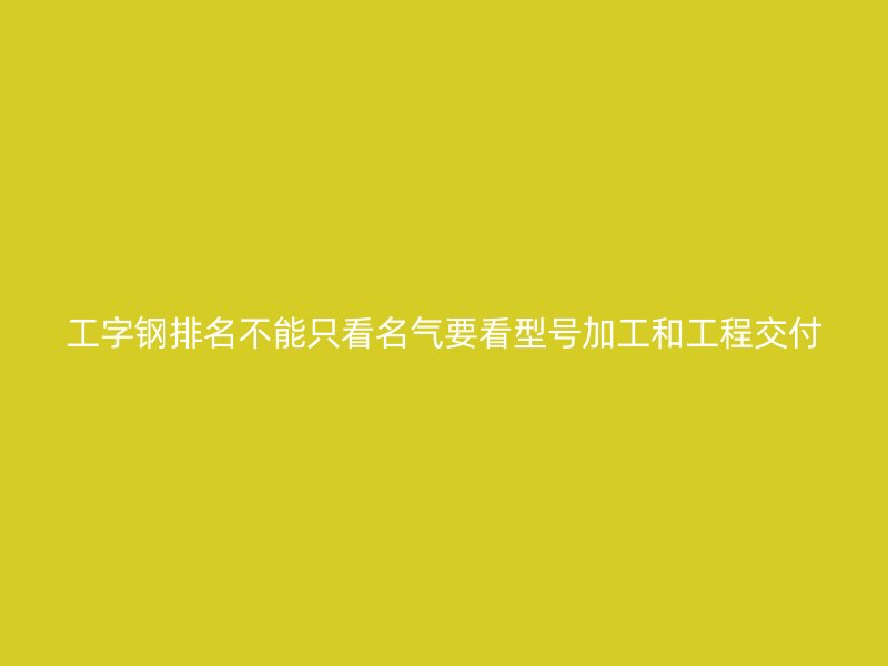 工字鋼排名不能只看名氣要看型號(hào)加工和工程交付
