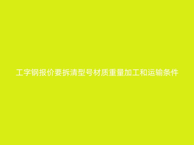 工字鋼報價要拆清型號材質(zhì)重量加工和運(yùn)輸條件