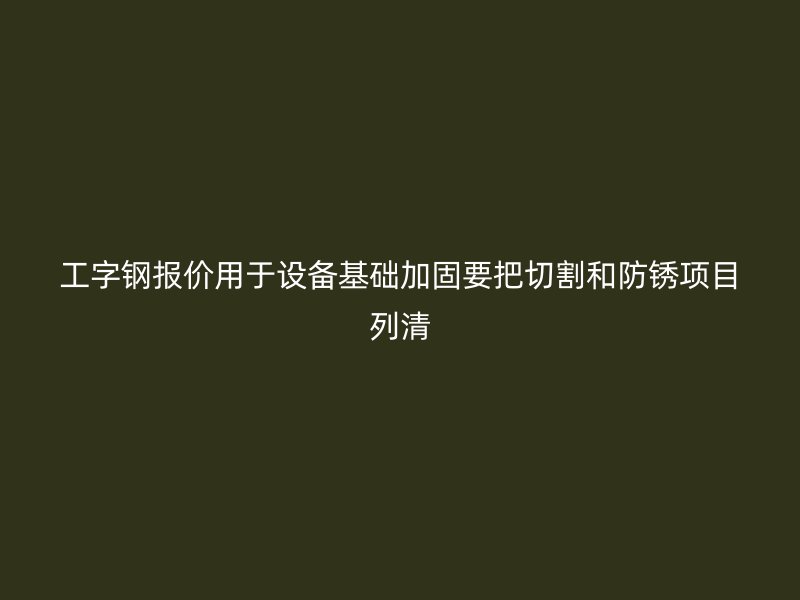 工字鋼報價用于設(shè)備基礎(chǔ)加固要把切割和防銹項目列清