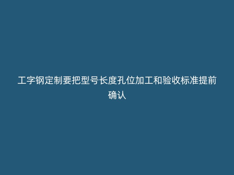 工字鋼定制要把型號長度孔位加工和驗收標(biāo)準(zhǔn)提前確認(rèn)