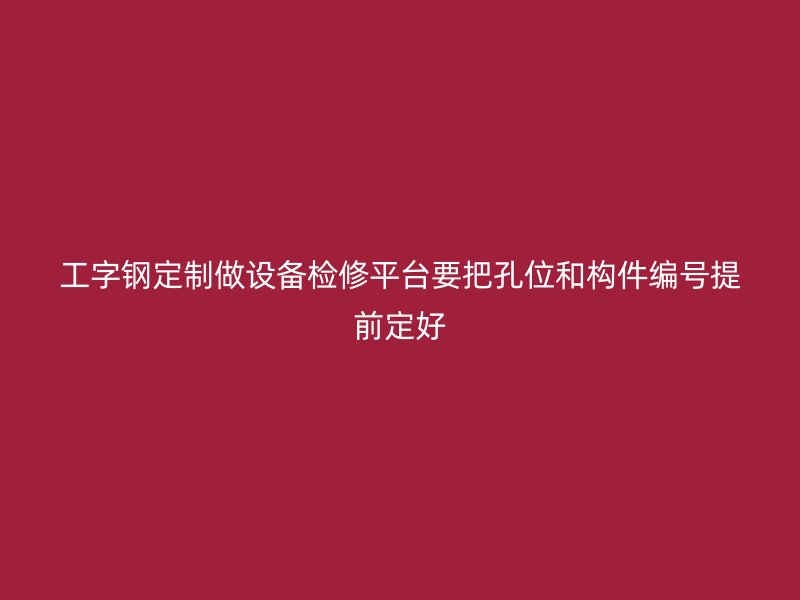 工字鋼定制做設(shè)備檢修平臺(tái)要把孔位和構(gòu)件編號(hào)提前定好