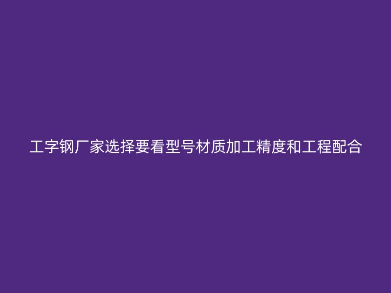 工字鋼廠家選擇要看型號材質加工精度和工程配合