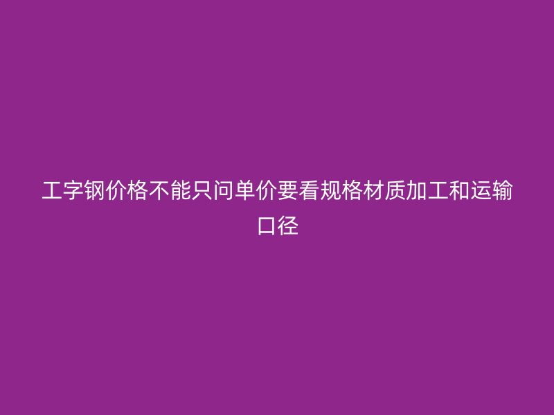 工字鋼價格不能只問單價要看規(guī)格材質(zhì)加工和運輸口徑