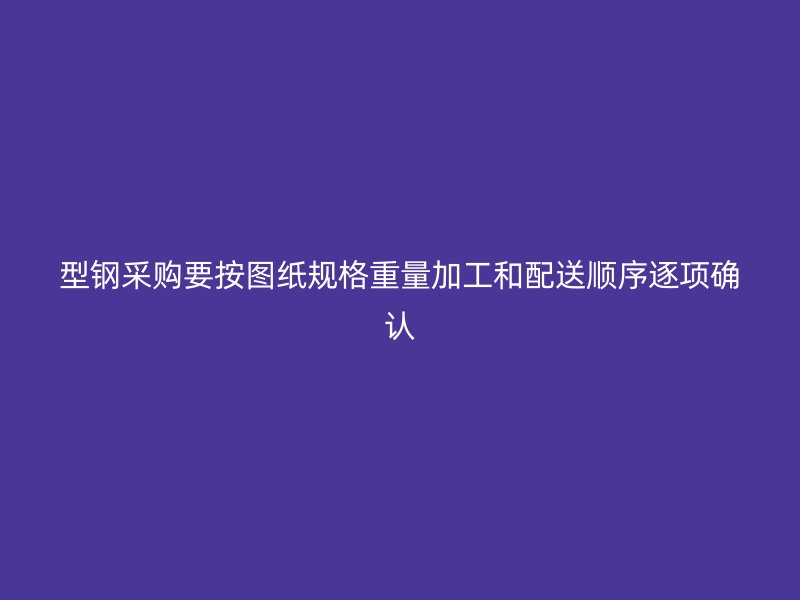 型鋼采購要按圖紙規(guī)格重量加工和配送順序逐項確認(rèn)