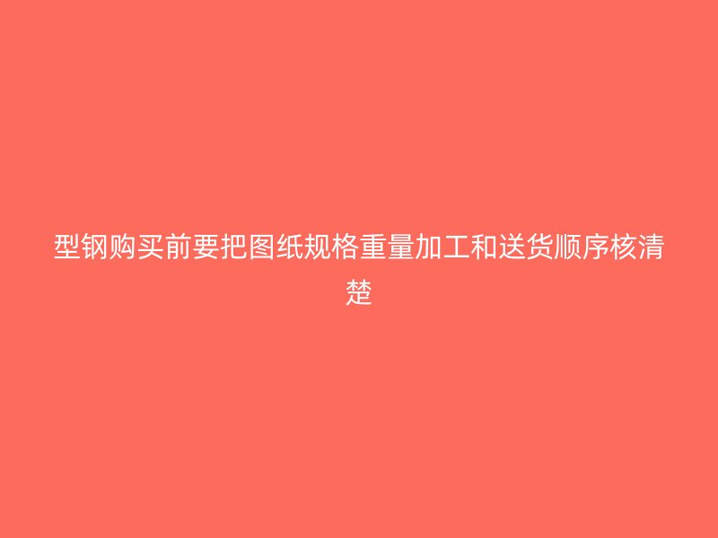 型鋼購買前要把圖紙規(guī)格重量加工和送貨順序核清楚
