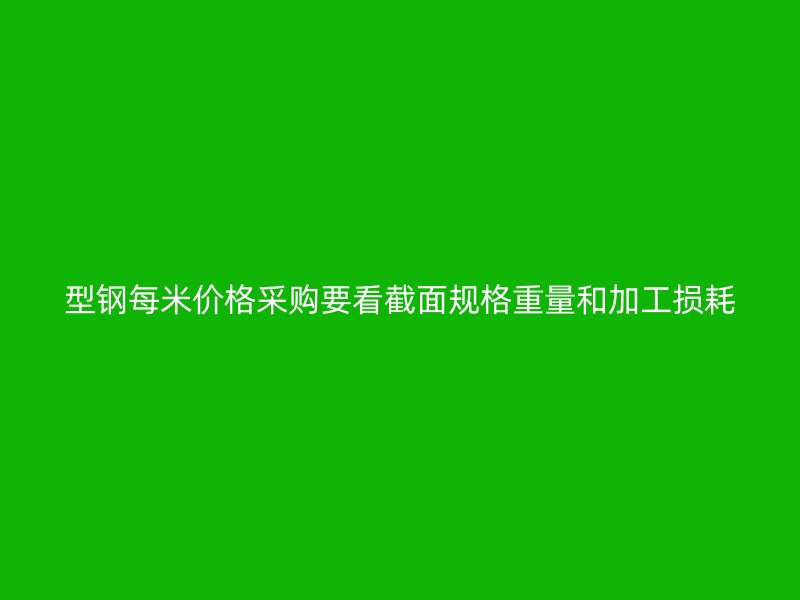 型鋼每米價格采購要看截面規(guī)格重量和加工損耗