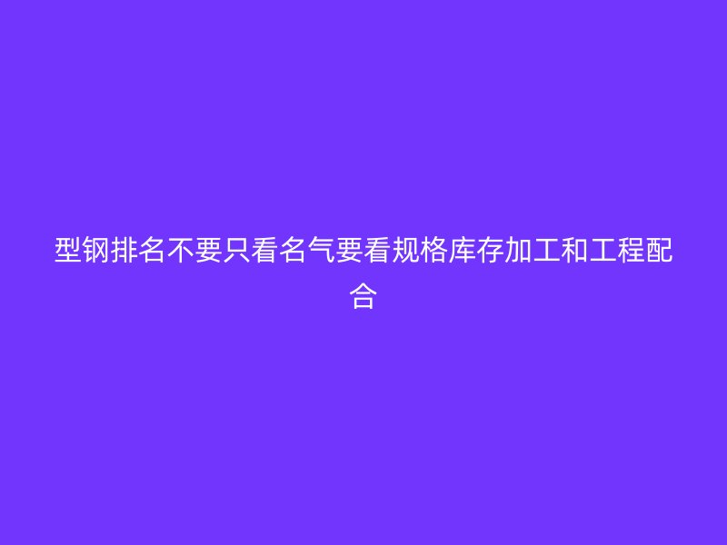 型鋼排名不要只看名氣要看規(guī)格庫存加工和工程配合