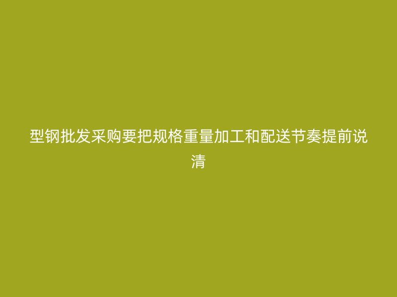 型鋼批發(fā)采購要把規(guī)格重量加工和配送節(jié)奏提前說清