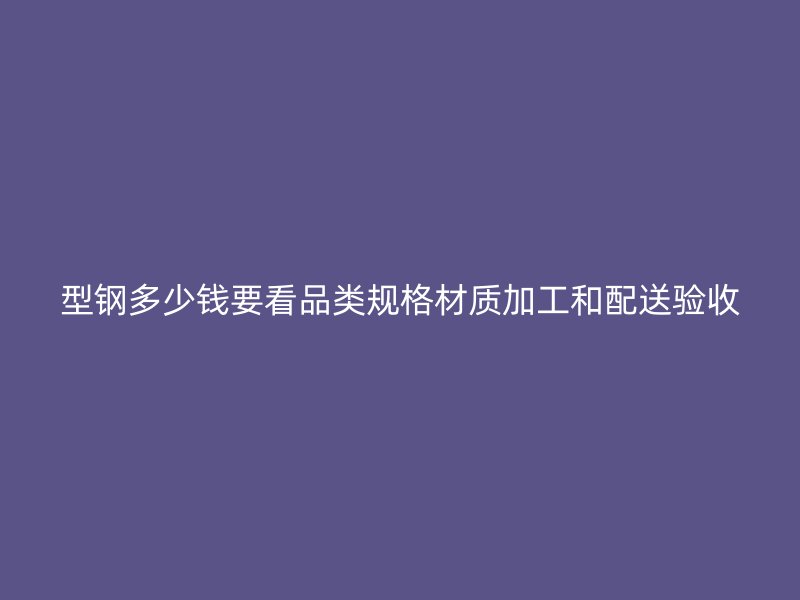 型鋼多少錢要看品類規(guī)格材質(zhì)加工和配送驗(yàn)收