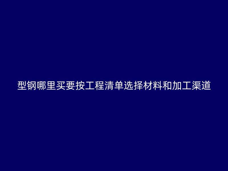 型鋼哪里買(mǎi)要按工程清單選擇材料和加工渠道