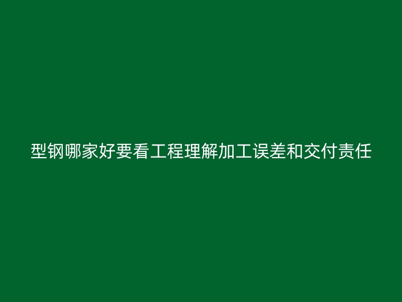型鋼哪家好要看工程理解加工誤差和交付責(zé)任