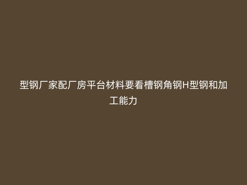 型鋼廠家配廠房平臺材料要看槽鋼角鋼H型鋼和加工能力