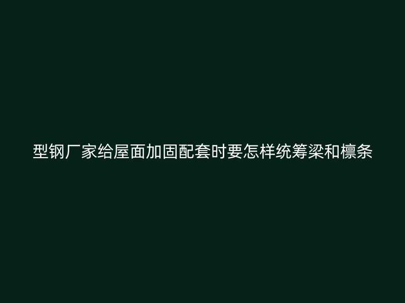 型鋼廠家給屋面加固配套時(shí)要怎樣統(tǒng)籌梁和檁條