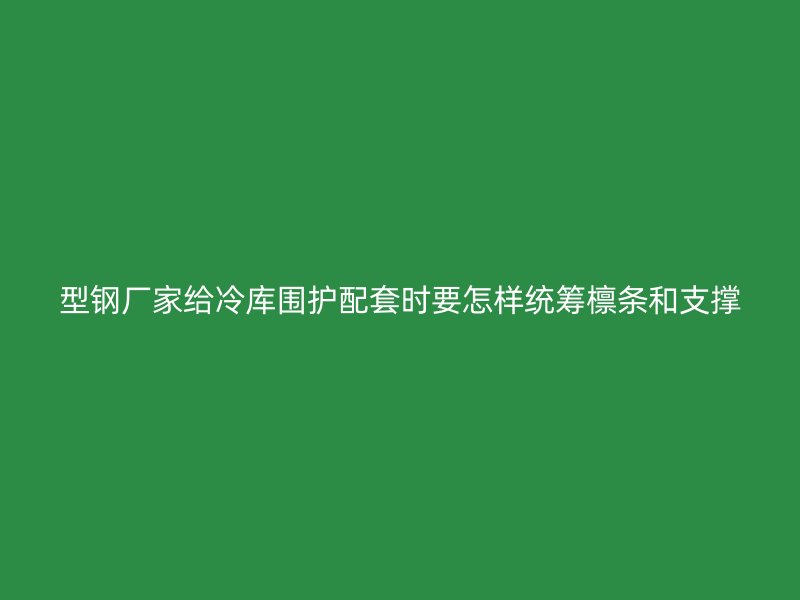 型鋼廠家給冷庫圍護(hù)配套時(shí)要怎樣統(tǒng)籌檁條和支撐