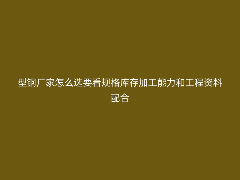 型鋼廠家怎么選要看規(guī)格庫存加工能力和工程資料配合