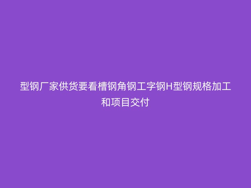 型鋼廠家供貨要看槽鋼角鋼工字鋼H型鋼規(guī)格加工和項(xiàng)目交付