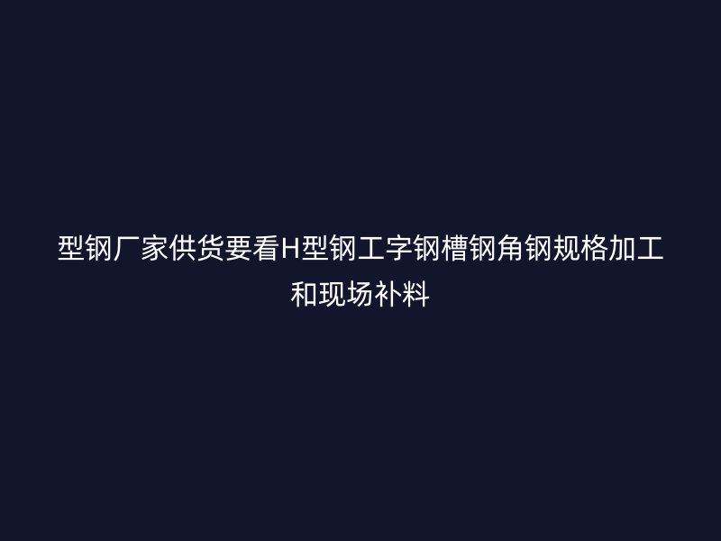 型鋼廠家供貨要看H型鋼工字鋼槽鋼角鋼規(guī)格加工和現(xiàn)場補(bǔ)料