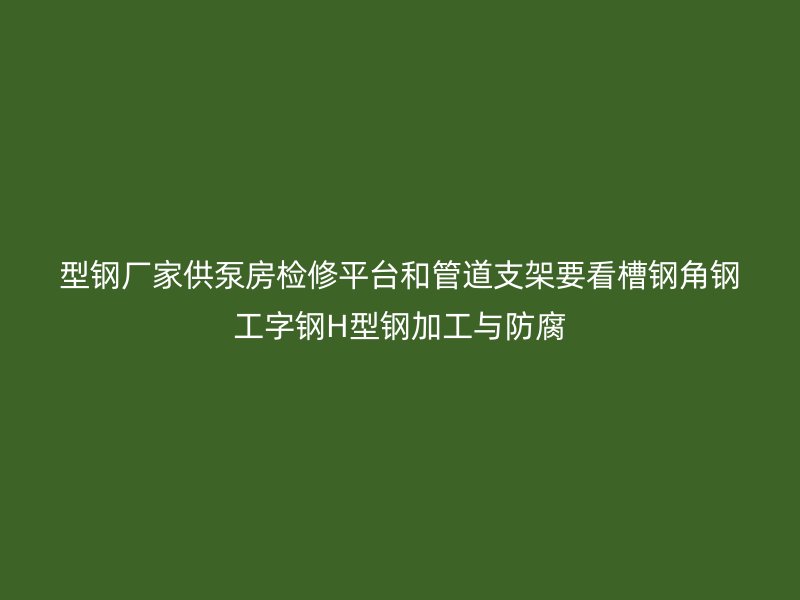 型鋼廠家供泵房檢修平臺和管道支架要看槽鋼角鋼工字鋼H型鋼加工與防腐